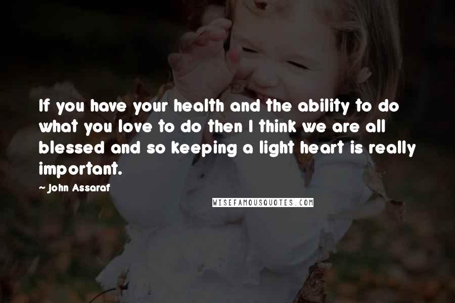 John Assaraf quotes: If you have your health and the ability to do what you love to do then I think we are all blessed and so keeping a light heart is really