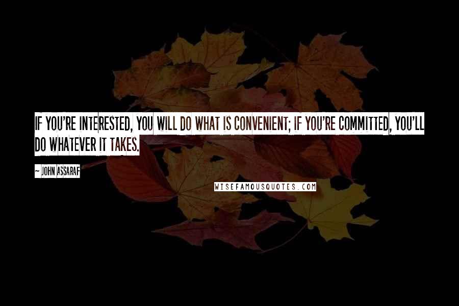 John Assaraf quotes: If you're interested, you will do what is convenient; if you're committed, you'll do whatever it takes. John Assaraf quotes: If you're interested, you will do what is convenient; if you're committed, you'll do whatever it takes.