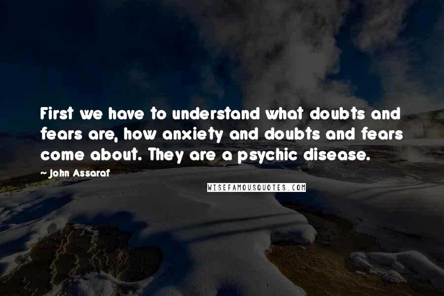 John Assaraf quotes: First we have to understand what doubts and fears are, how anxiety and doubts and fears come about. They are a psychic disease.