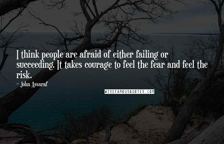 John Assaraf quotes: I think people are afraid of either failing or succeeding. It takes courage to feel the fear and feel the risk.