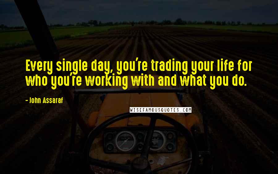 John Assaraf quotes: Every single day, you're trading your life for who you're working with and what you do.