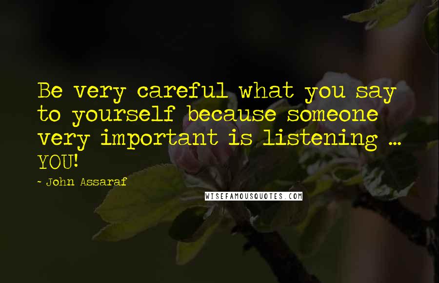 John Assaraf quotes: Be very careful what you say to yourself because someone very important is listening ... YOU!