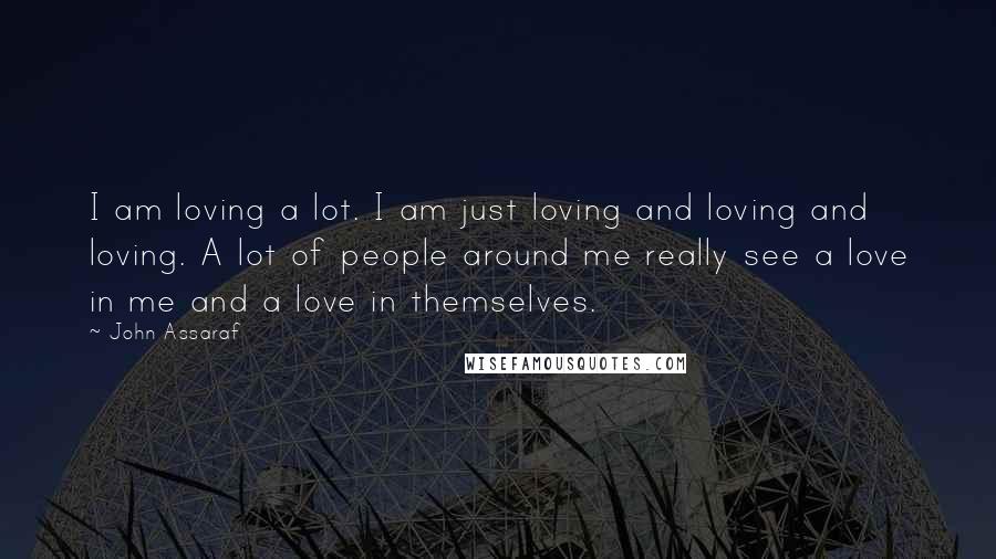 John Assaraf quotes: I am loving a lot. I am just loving and loving and loving. A lot of people around me really see a love in me and a love in themselves.