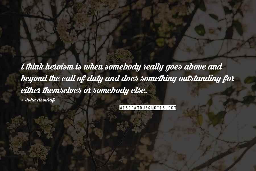 John Assaraf quotes: I think heroism is when somebody really goes above and beyond the call of duty and does something outstanding for either themselves or somebody else.