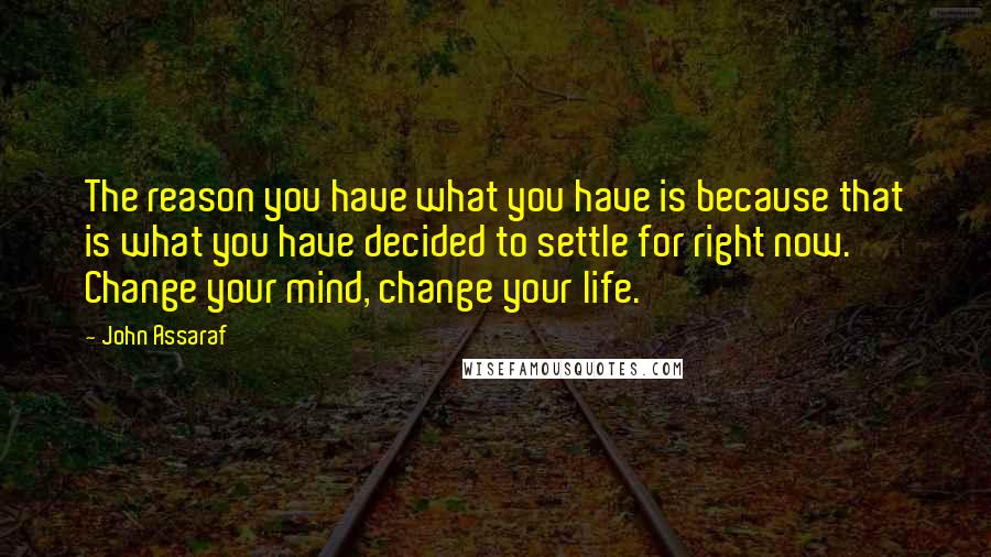 John Assaraf quotes: The reason you have what you have is because that is what you have decided to settle for right now. Change your mind, change your life.