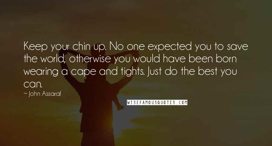 John Assaraf quotes: Keep your chin up. No one expected you to save the world, otherwise you would have been born wearing a cape and tights. Just do the best you can.