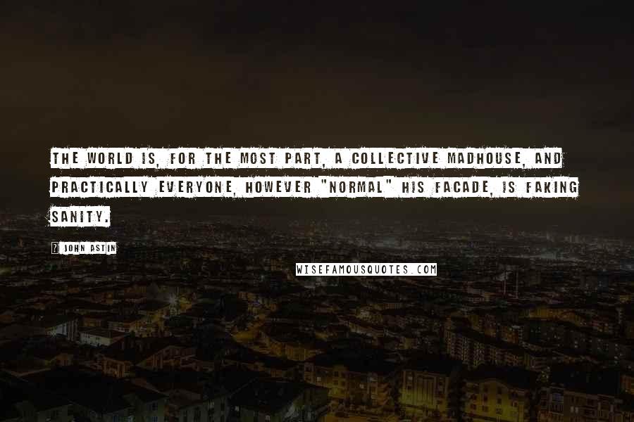 John Astin quotes: The world is, for the most part, a collective madhouse, and practically everyone, however "normal" his facade, is faking sanity. John Astin quotes: The world is, for the most part, a collective madhouse, and practically everyone, however "normal" his facade, is faking sanity.