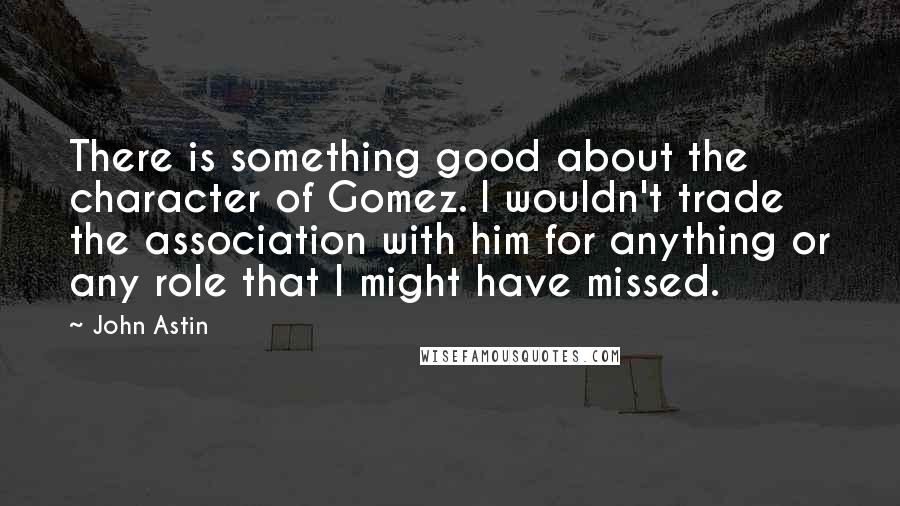 John Astin quotes: There is something good about the character of Gomez. I wouldn't trade the association with him for anything or any role that I might have missed.