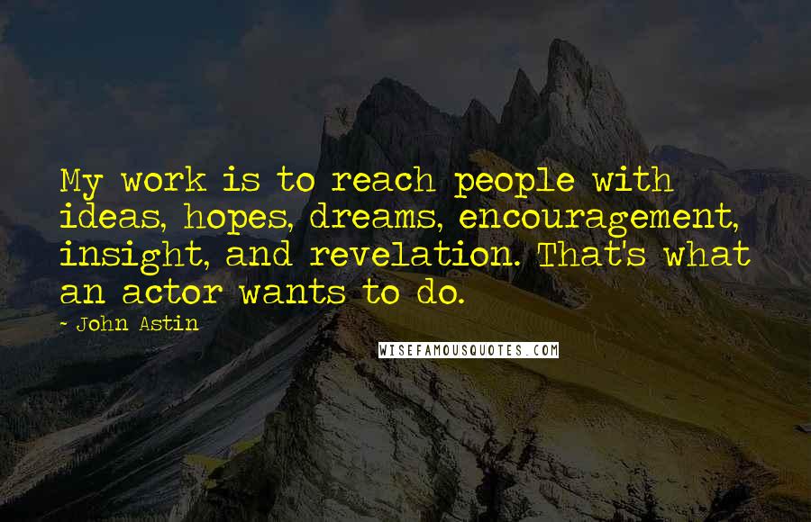 John Astin quotes: My work is to reach people with ideas, hopes, dreams, encouragement, insight, and revelation. That's what an actor wants to do.