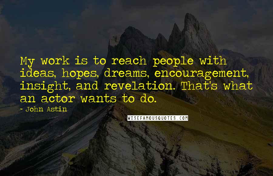 John Astin quotes: My work is to reach people with ideas, hopes, dreams, encouragement, insight, and revelation. That's what an actor wants to do. John Astin quotes: My work is to reach people with ideas, hopes, dreams, encouragement, insight, and revelation. That's what an actor wants to do.