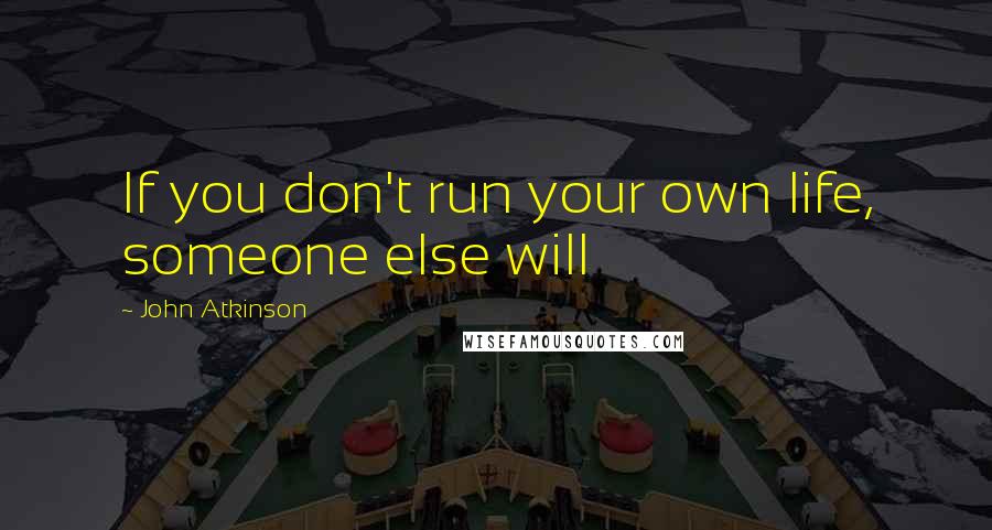 John Atkinson quotes: If you don't run your own life, someone else will