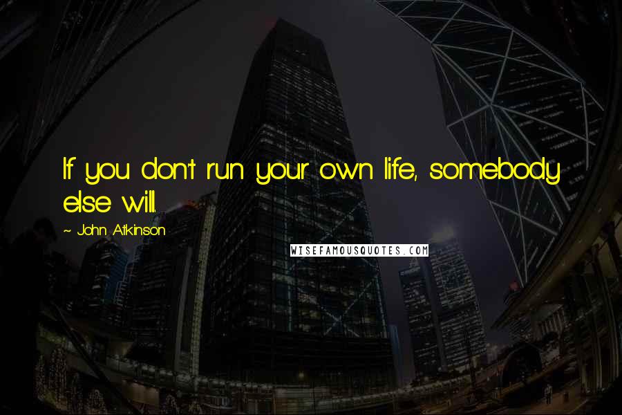 John Atkinson quotes: If you don't run your own life, somebody else will.