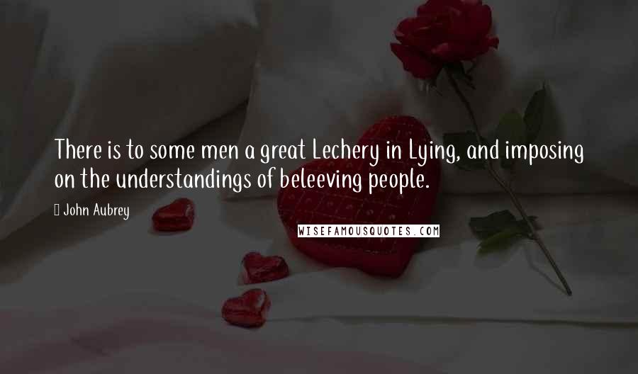 John Aubrey quotes: There is to some men a great Lechery in Lying, and imposing on the understandings of beleeving people.