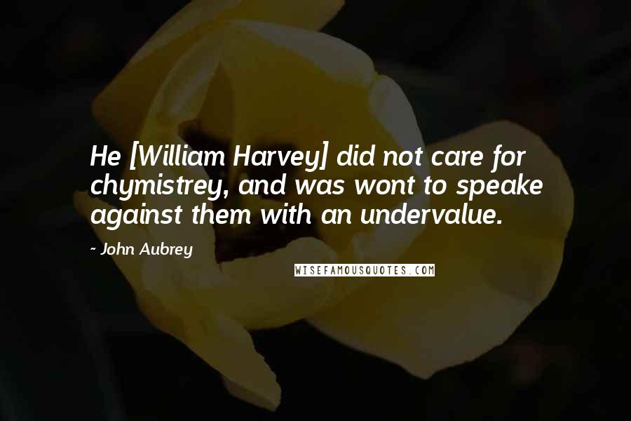 John Aubrey quotes: He [William Harvey] did not care for chymistrey, and was wont to speake against them with an undervalue.