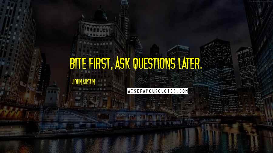 John Austin quotes: Bite first, ask questions later.