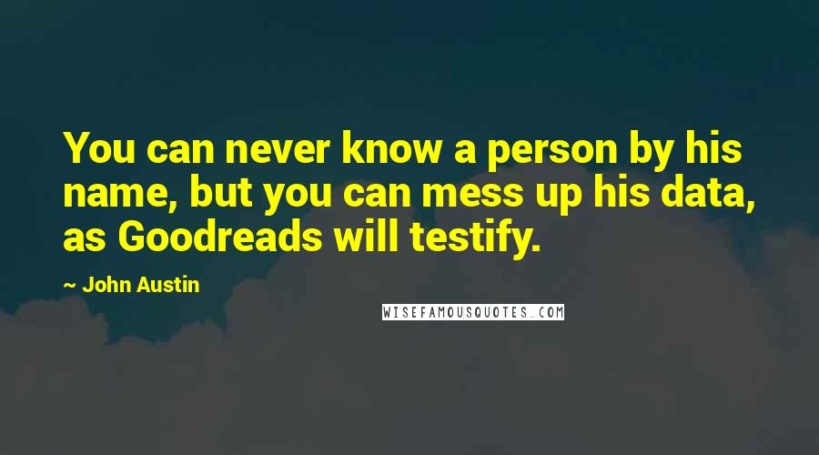 John Austin quotes: You can never know a person by his name, but you can mess up his data, as Goodreads will testify.