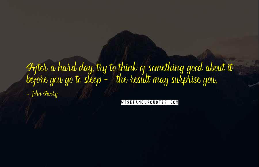 John Avery quotes: After a hard day, try to think of something good about it before you go to sleep - the result may surprise you.