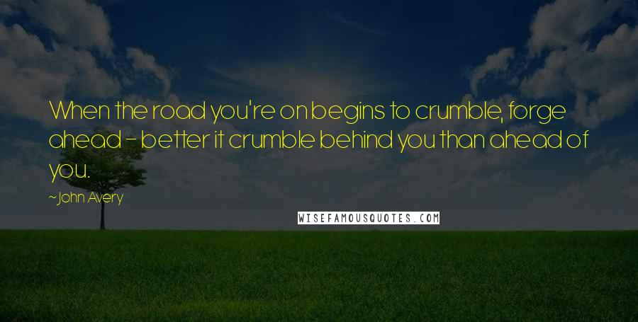 John Avery quotes: When the road you're on begins to crumble, forge ahead - better it crumble behind you than ahead of you.