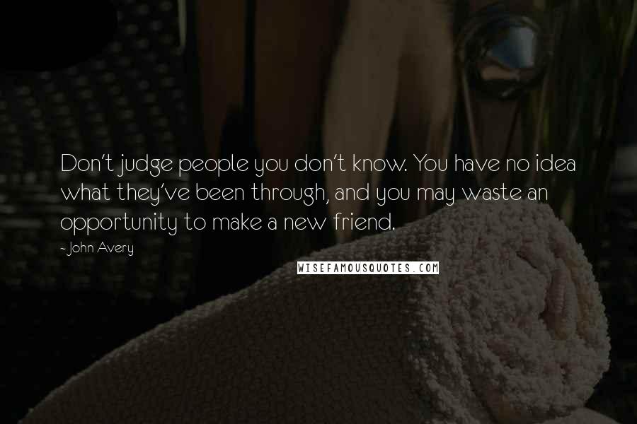 John Avery quotes: Don't judge people you don't know. You have no idea what they've been through, and you may waste an opportunity to make a new friend.