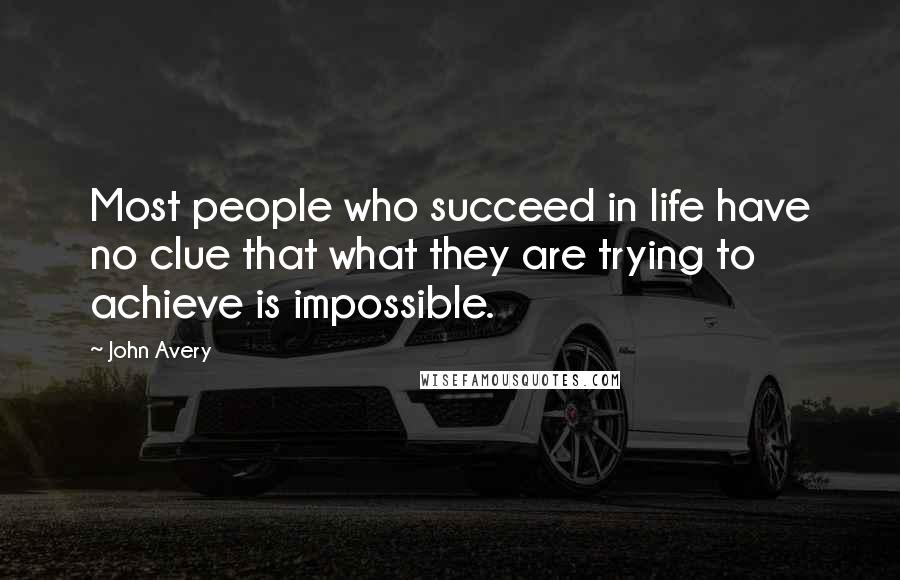 John Avery quotes: Most people who succeed in life have no clue that what they are trying to achieve is impossible.