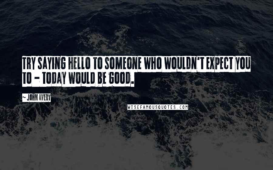 John Avery quotes: Try saying hello to someone who wouldn't expect you to - today would be good.