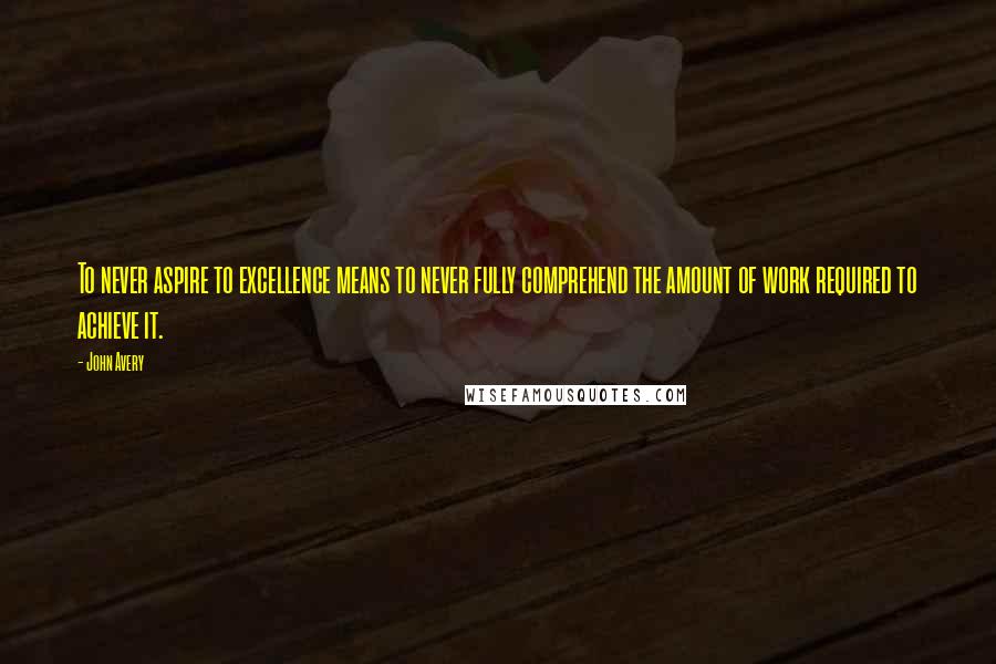 John Avery quotes: To never aspire to excellence means to never fully comprehend the amount of work required to achieve it. John Avery quotes: To never aspire to excellence means to never fully comprehend the amount of work required to achieve it.