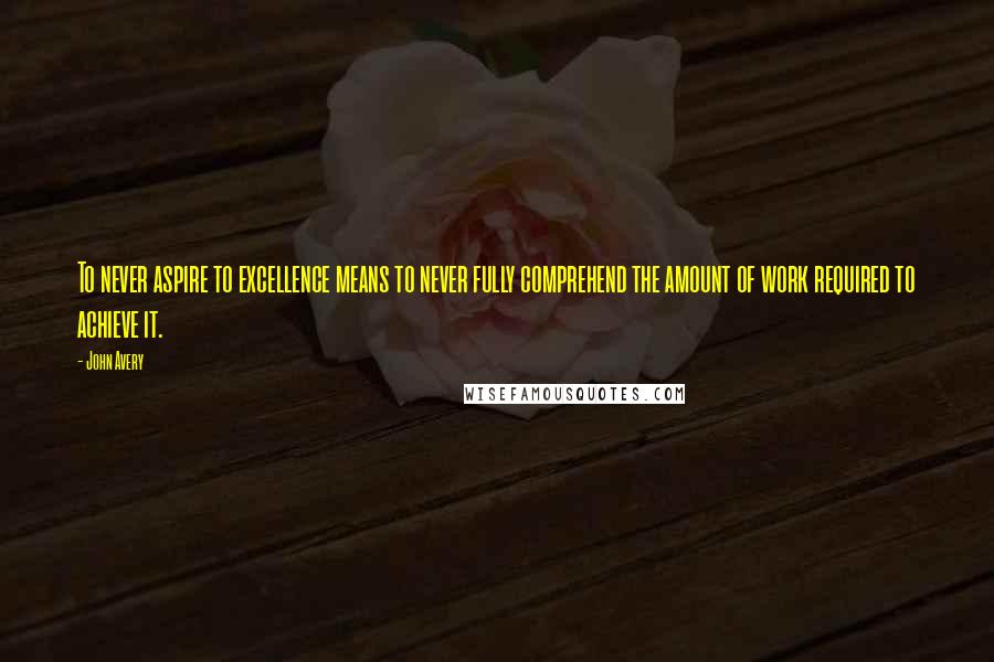 John Avery quotes: To never aspire to excellence means to never fully comprehend the amount of work required to achieve it.