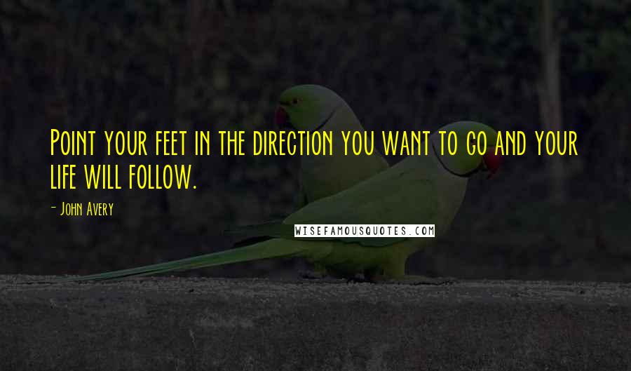 John Avery quotes: Point your feet in the direction you want to go and your life will follow.