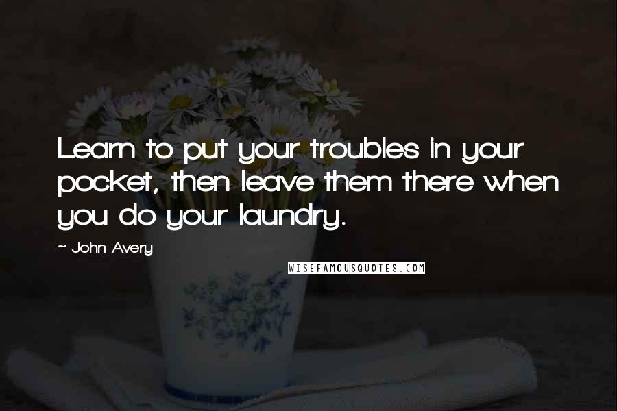 John Avery quotes: Learn to put your troubles in your pocket, then leave them there when you do your laundry.