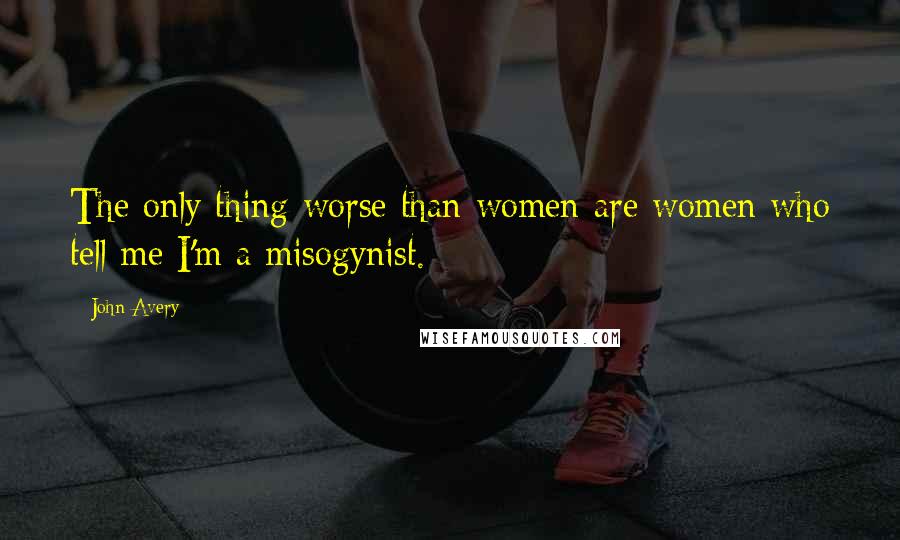 John Avery quotes: The only thing worse than women are women who tell me I'm a misogynist.