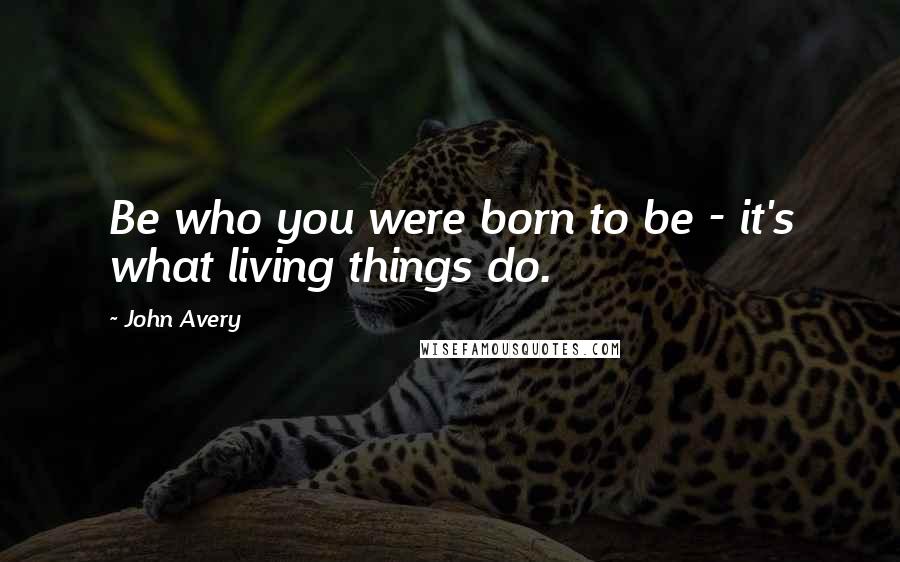 John Avery quotes: Be who you were born to be - it's what living things do.