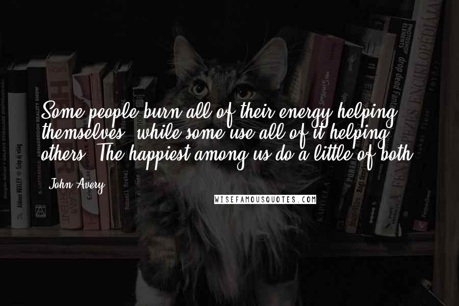 John Avery quotes: Some people burn all of their energy helping themselves, while some use all of it helping others. The happiest among us do a little of both.