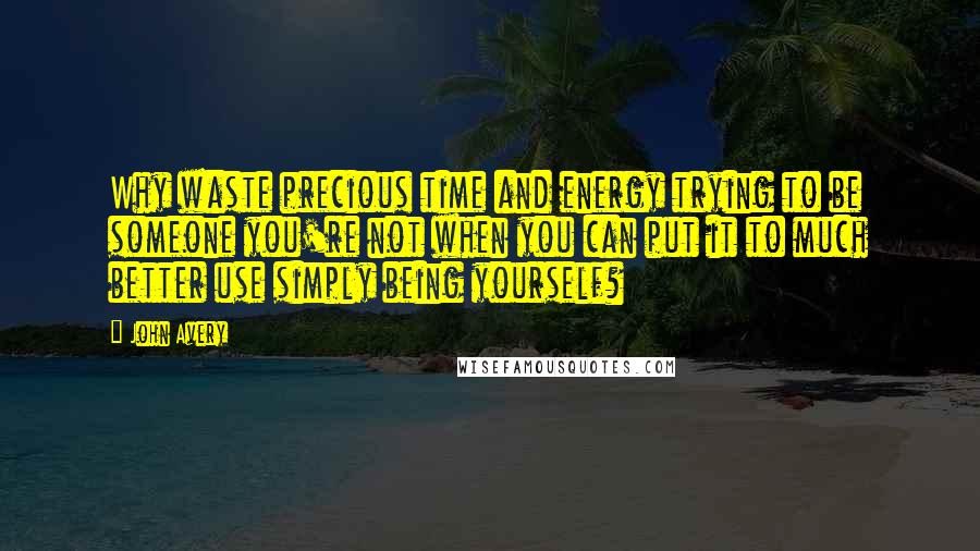 John Avery quotes: Why waste precious time and energy trying to be someone you're not when you can put it to much better use simply being yourself?