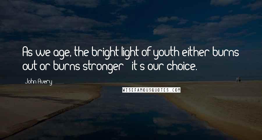 John Avery quotes: As we age, the bright light of youth either burns out or burns stronger - it's our choice.