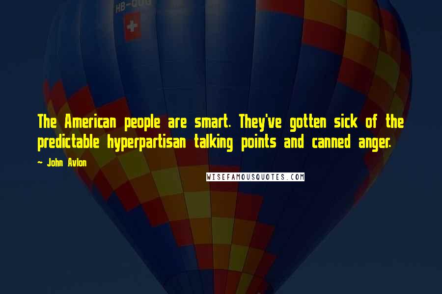 John Avlon quotes: The American people are smart. They've gotten sick of the predictable hyperpartisan talking points and canned anger. John Avlon quotes: The American people are smart. They've gotten sick of the predictable hyperpartisan talking points and canned anger.