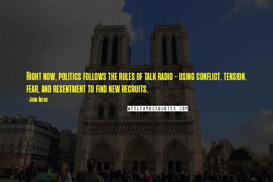 John Avlon quotes: Right now, politics follows the rules of talk radio - using conflict, tension, fear, and resentment to find new recruits. John Avlon quotes: Right now, politics follows the rules of talk radio - using conflict, tension, fear, and resentment to find new recruits.