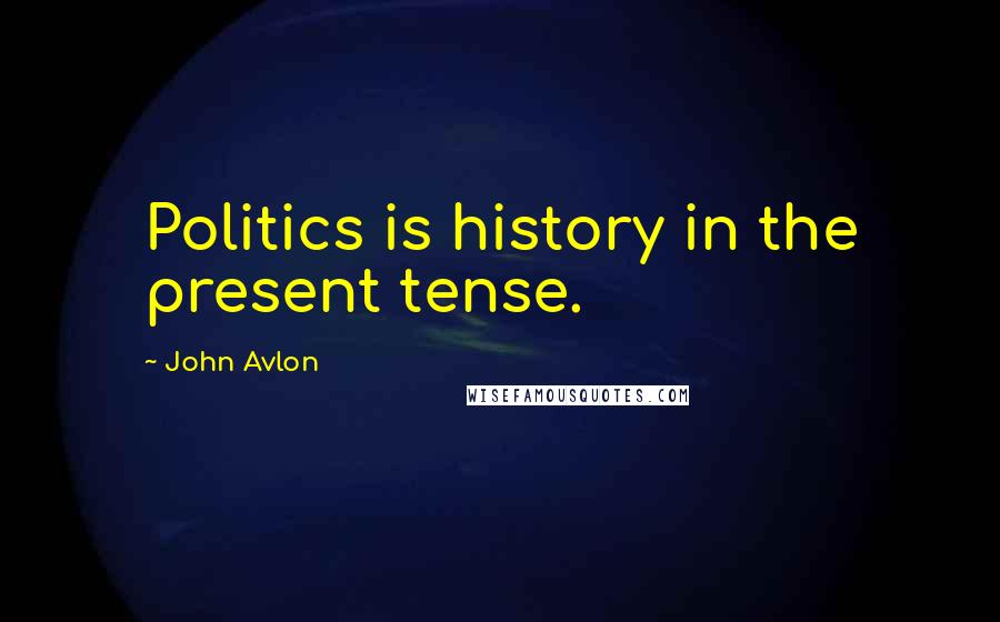 John Avlon quotes: Politics is history in the present tense.