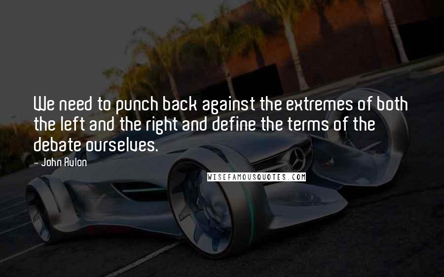 John Avlon quotes: We need to punch back against the extremes of both the left and the right and define the terms of the debate ourselves. John Avlon quotes: We need to punch back against the extremes of both the left and the right and define the terms of the debate ourselves.