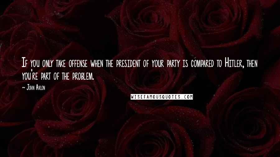 John Avlon quotes: If you only take offense when the president of your party is compared to Hitler, then you're part of the problem.