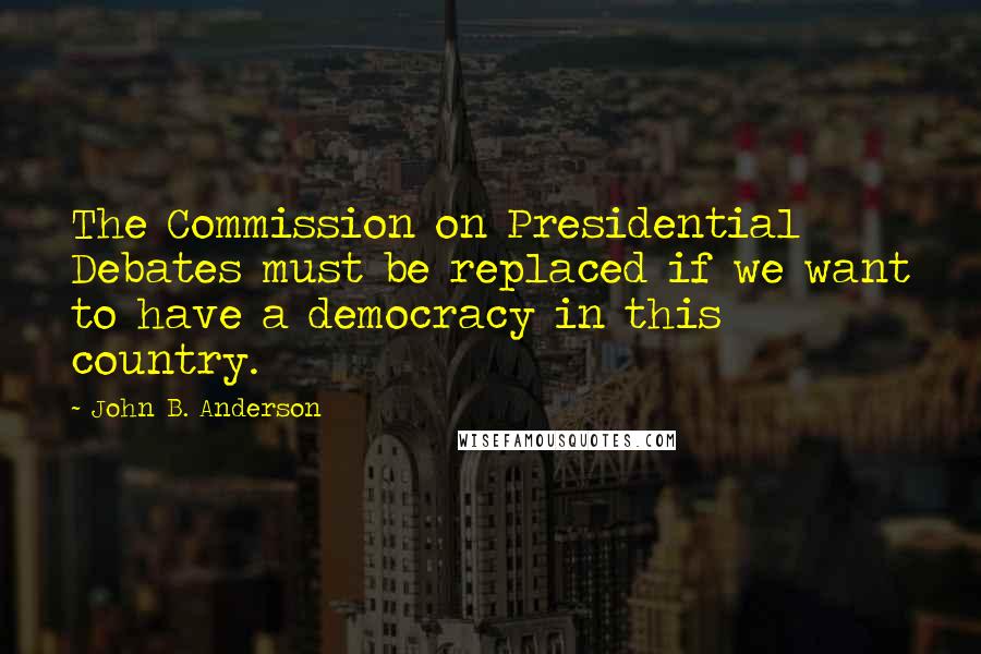 John B. Anderson quotes: The Commission on Presidential Debates must be replaced if we want to have a democracy in this country.