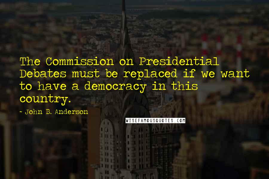 John B. Anderson quotes: The Commission on Presidential Debates must be replaced if we want to have a democracy in this country. John B. Anderson quotes: The Commission on Presidential Debates must be replaced if we want to have a democracy in this country.