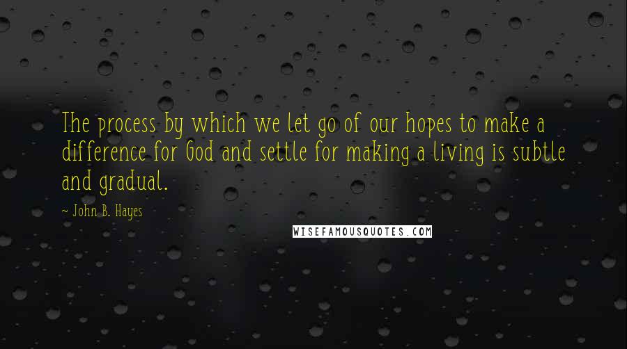 John B. Hayes quotes: The process by which we let go of our hopes to make a difference for God and settle for making a living is subtle and gradual.