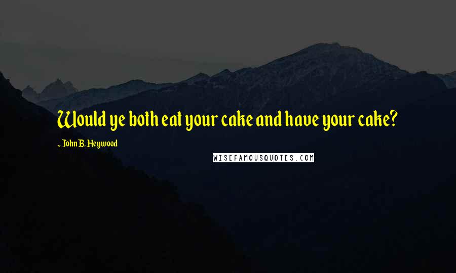 John B. Heywood quotes: Would ye both eat your cake and have your cake?
