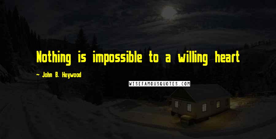John B. Heywood quotes: Nothing is impossible to a willing heart