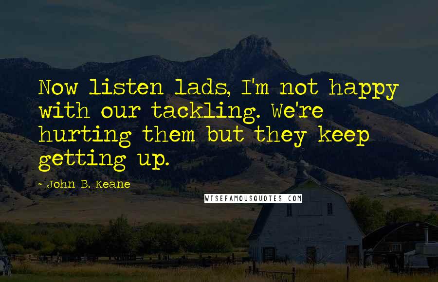 John B. Keane quotes: Now listen lads, I'm not happy with our tackling. We're hurting them but they keep getting up.