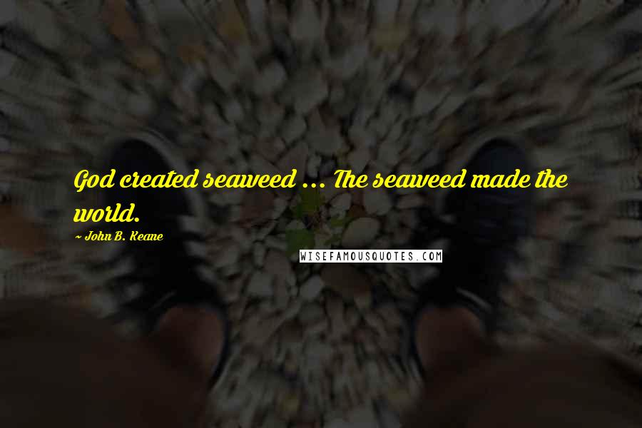 John B. Keane quotes: God created seaweed ... The seaweed made the world.