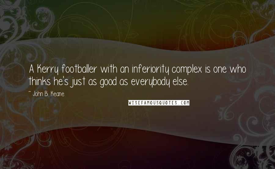 John B. Keane quotes: A Kerry footballer with an inferiority complex is one who thinks he's just as good as everybody else.