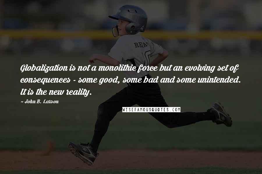John B. Larson quotes: Globalization is not a monolithic force but an evolving set of consequences - some good, some bad and some unintended. It is the new reality.