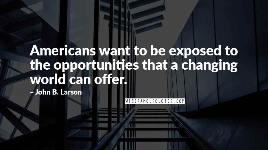 John B. Larson quotes: Americans want to be exposed to the opportunities that a changing world can offer. John B. Larson quotes: Americans want to be exposed to the opportunities that a changing world can offer.