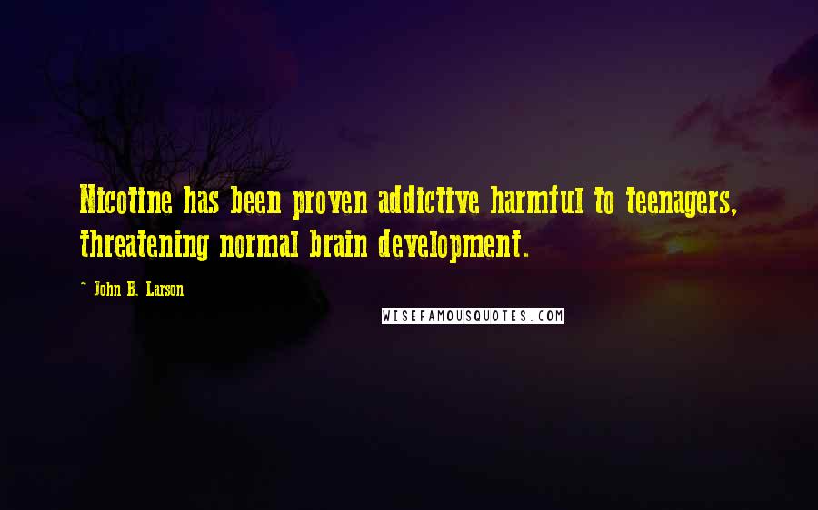 John B. Larson quotes: Nicotine has been proven addictive harmful to teenagers, threatening normal brain development.